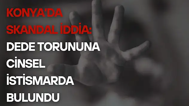 Konya'da skandal iddia: Dede torununa cinsel istismarda bulundu