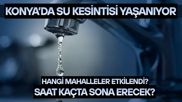 Konya'da su kesintisi yaşanıyor: Hangi mahalleler etkilendi? Saat kaçta sona erecek?