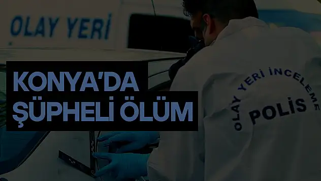 Konya'da şüpheli ölüm: Evinde ölü bulundu!