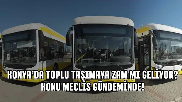 Konya'da toplu taşımaya zam mı geliyor? Konu meclis gündeminde!