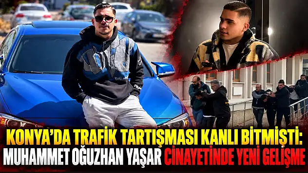 Konya'da trafik tartışması kanlı bitmişti: Muhammet Oğuzhan Yaşar cinayetinde yeni gelişme