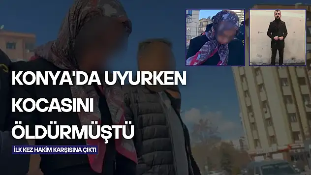 Konya'da uyurken kocasını öldüren kadın ilk kez hakim karşısına çıktı