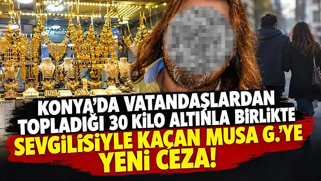 Konya'da vatandaşlardan topladığı 30 kilo altınla birlikte sevgilisiyle kaçan Musa G.'ye yeni ceza!