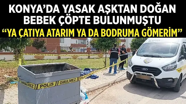 Konya'da yasak aşktan doğan bebek çöpte bulunmuştu: 'Ya çatıya atarım ya da bodruma gömerim'