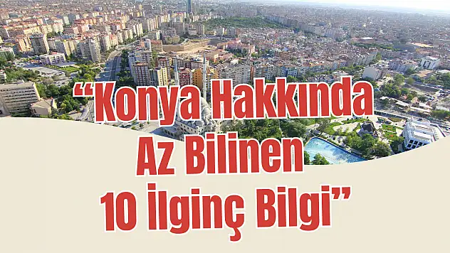 Konya'da yaşayıp da bunları bilmiyorsanız şaşıracaksınız! İşte en ilginç 10 bilgi