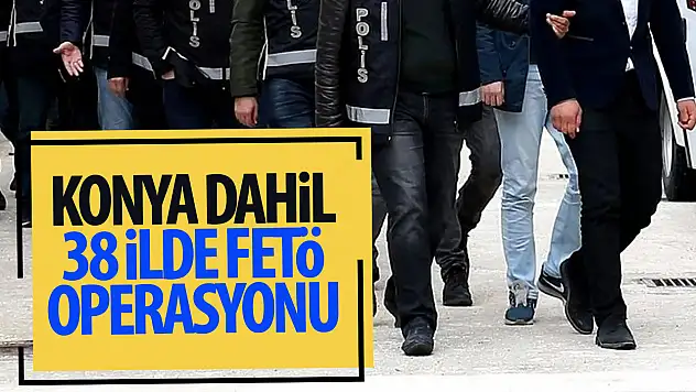Konya  dahil 38 ilde FETÖ operasyonu