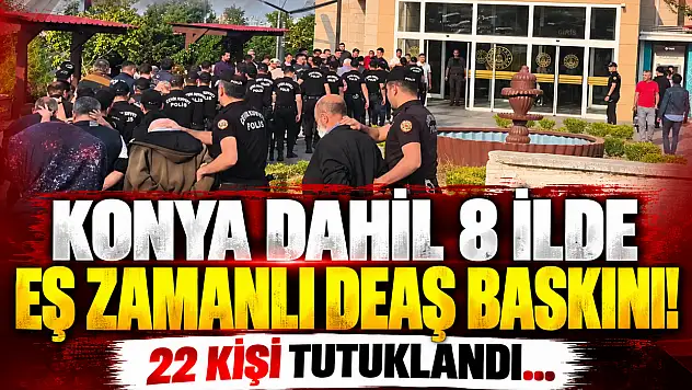 Konya dahil 8 ilde eş zamanlı DEAŞ baskını! 22 kişi tutuklandı