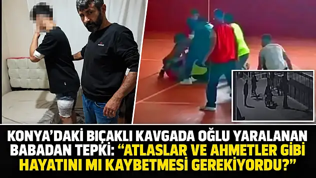 Konya'daki bıçaklı kavgada oğlu yaralanan babadan tepki: 'Atlaslar ve Ahmetler gibi hayatını mı kaybetmesi gerekiyordu?'
