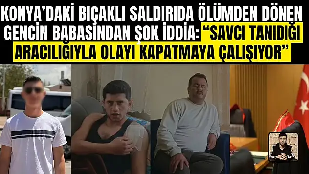Konya'daki bıçaklı saldırıda ölümden dönen gencin babasından şok iddia: 'Savcı tanıdığı aracılığıyla olayı kapatmaya çalışıyor'