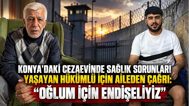 Konya'daki cezaevinde sağlık sorunları yaşayan hükümlü için aileden çağrı: 'Oğlum için endişeliyiz'