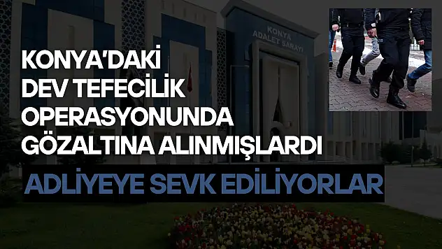 Konya'daki dev tefecilik operasyonunda gözaltına alınmışlardı: Adliyeye sevk ediliyorlar!