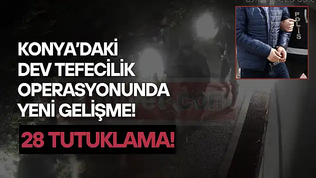Konya'daki dev tefecilik operasyonunda yeni gelişme: 28 şüpheli tutuklandı!