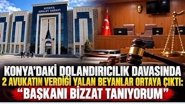 Konya'daki dolandırıcılık davasında 2 avukatın verdiği yalan beyanlar ortaya çıktı:  'Başkanı bizzat tanıyorum'