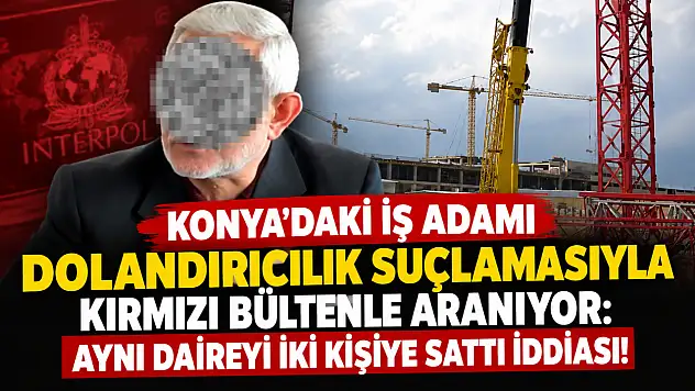 Konya'daki iş adamı dolandırıcılık suçlamasıyla kırmızı bültenle aranıyor: Aynı daireyi iki kişiye sattı iddiası!
