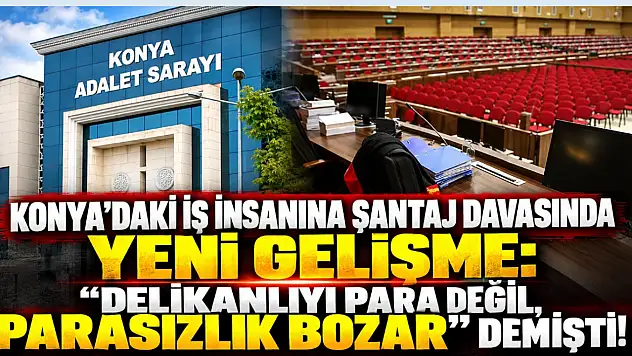 Konya'daki iş insanına şantaj davasında yeni gelişme: 'Delikanlıyı para değil, parasızlık bozar' demişti!