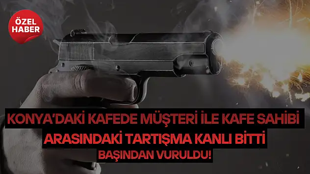 Konya'daki kafede müşteri ile kafe sahibi arasındaki tartışma kanlı bitti: Başından vuruldu!