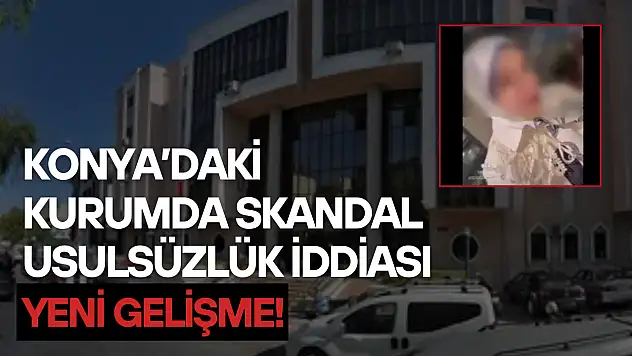Konya'daki kurumda skandal usulsüzlük iddiası: Yeni gelişme!