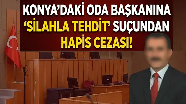 Konya'daki oda başkanına silahla tehdit suçundan hapis cezası verildi!