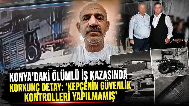Konya'daki ölümlü iş kazasında korkunç detay: 'Kepçenin güvenlik kontrolleri yapılmamış'