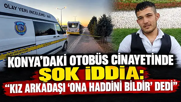 Konya'daki otobüs cinayetinde şok iddia: 'Kız arkadaşı 'Ona haddini bildir' dedi'