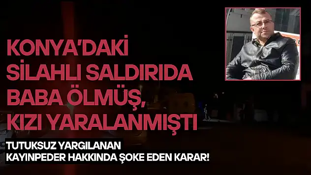 Konya'daki silahlı saldırıda baba ölmüş, kızı yaralanmıştı: Tutuksuz yargılanan kayınpeder hakkında şoke eden karar!