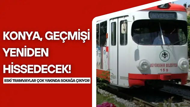 Konya geçmişi yeniden hissedecek: Tarihi tramvaylar çok yakında raylarda