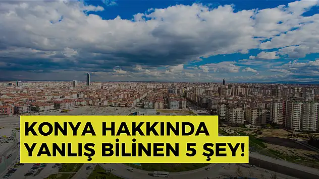Konya hakkında yanlış bilinen 5 şey!