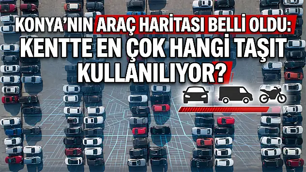 Konya'nın araç haritası belli oldu: Kentte en çok hangi taşıt kullanılıyor?