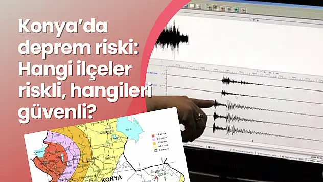 Konya'nın deprem haritası: Hangi ilçeler riskli, hangileri güvenli?