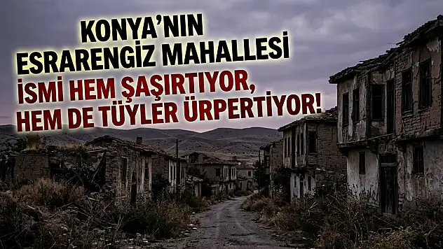 Konya'nın esrarengiz mahallesi: İsmi hem şaşırtıyor, hem de tüyler ürpertiyor!