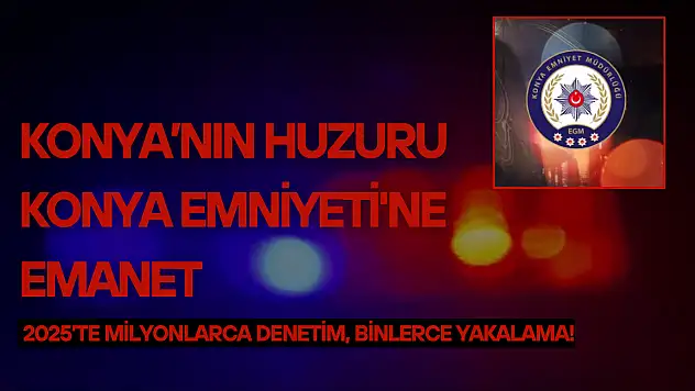 Konya'nın huzuru Konya Emniyeti'ne emanet: 2025'te milyonlarca denetim, binlerce yakalama!