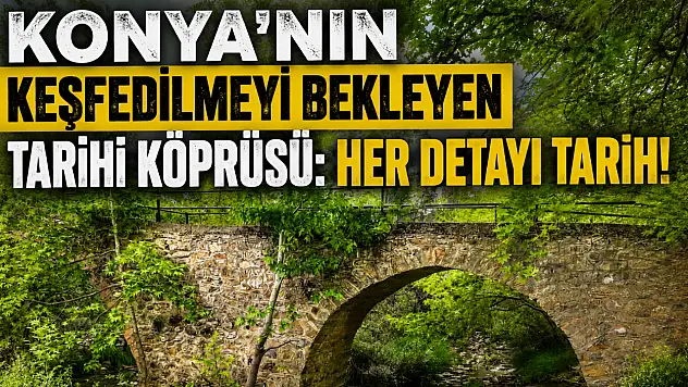 Konya'nın keşfedilmeyi bekleyen tarihi köprüsü: Her detayı tarih!