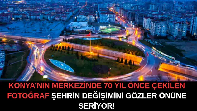 Konya'nın merkezinde 70 yıl önce çekilen fotoğraf şehrin değişimini gözler önüne seriyor!