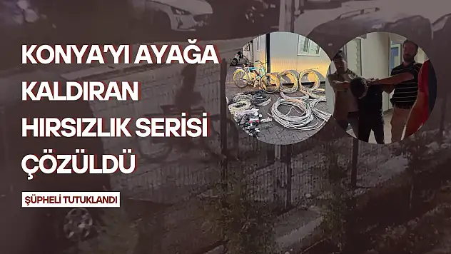 Konya'yı ayağa kaldıran hırsızlık serisi çözüldü: Şüpheli tutuklandı!