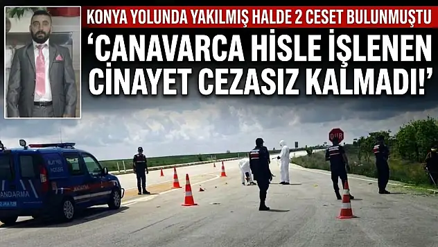 Konya yolunda yakılmış halde 2 ceset bulunmuştu: 'Canavarca hisle işlenen cinayet cezasız kalmadı!'