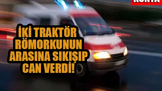 Konya'da iki traktör römorkunun arasına sıkışıp öldü!