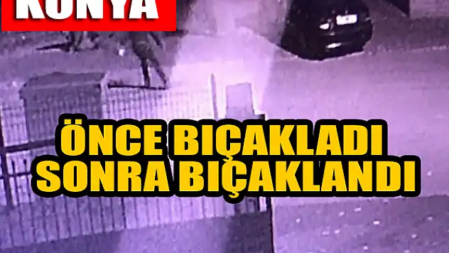 Konya'da önce bıçakladı sonra bıçaklandı
