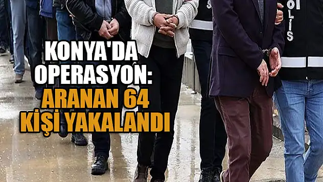 Konya'da operasyon: Aranan 64 kişi yakalandı