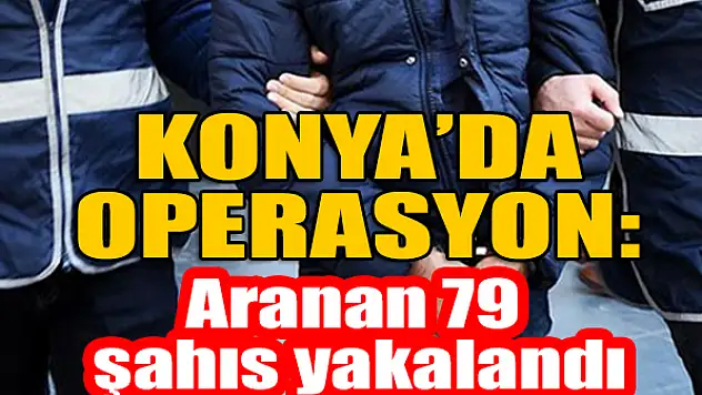 Konya'da operasyon: Aranan 79 şahıs yakalandı