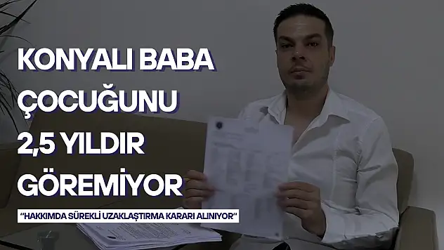 Konyalı baba çocuğunu 2,5 yıldır göremiyor: 'Hakkımda sürekli uzaklaştırma kararı alınıyor'