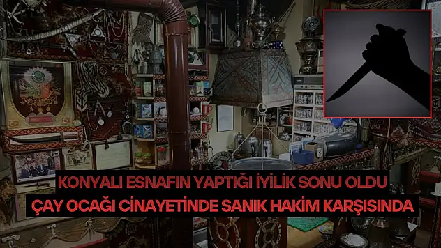 Konyalı esnafın yaptığı iyilik sonu oldu: Çay ocağı cinayetinde sanık hakim karşısında