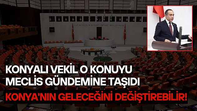 Konyalı vekil o konuyu Meclis gündemine taşıdı: Konya'nın geleceğini değiştirebilir!
