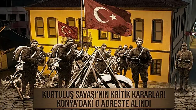 Kurtuluş Savaşı'nın kritik kararları Konya'daki o adreste alındı