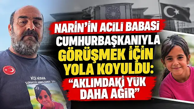 Narin'in acılı babası Cumhurbaşkanıyla görüşmek için yola koyuldu: 'Aklımdaki yük daha ağır'