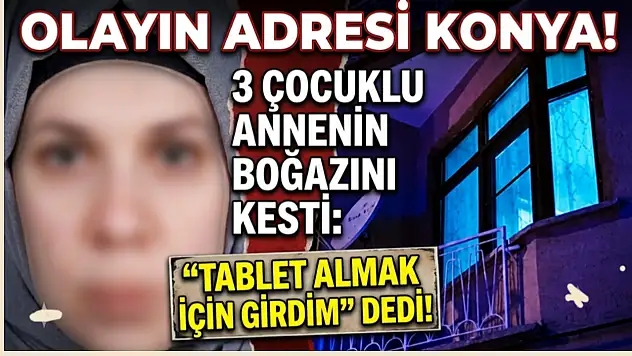Olayın adresi Konya! 3 çocuklu annenin boğazını kesti: 'tablet almak için girdim' dedi!