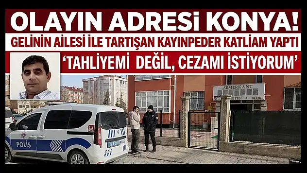 Olayın adresi Konya! Gelinin ailesi ile tartışan kayınpeder katliam yaptı: 'Tahliye mi değil, cezamı istiyorum'