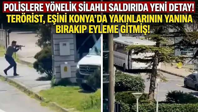 Polislere yönelik silahlı saldırıda yeni detay! Terörist, eşini Konya'da yakınlarının yanına bırakıp eyleme gitmiş!