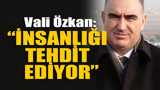 Vali Özkan: 'İnsanlığı tehdit ediyor'