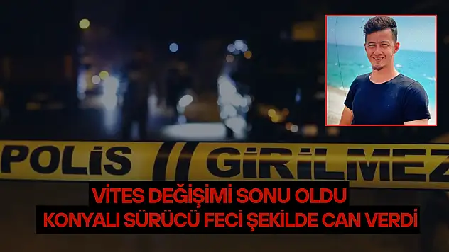 Vites değişimi sonu oldu: Konyalı sürücü feci şekilde can verdi