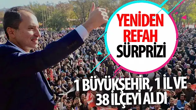 Yeniden Refah sürpriz 1 büyükşehir, 1 il ve 38 ilçeyi aldı